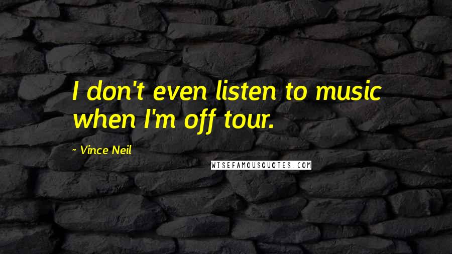 Vince Neil Quotes: I don't even listen to music when I'm off tour.