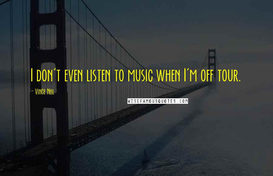 Vince Neil Quotes: I don't even listen to music when I'm off tour.