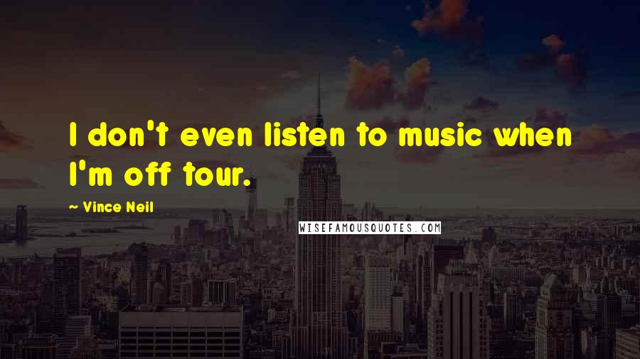 Vince Neil Quotes: I don't even listen to music when I'm off tour.