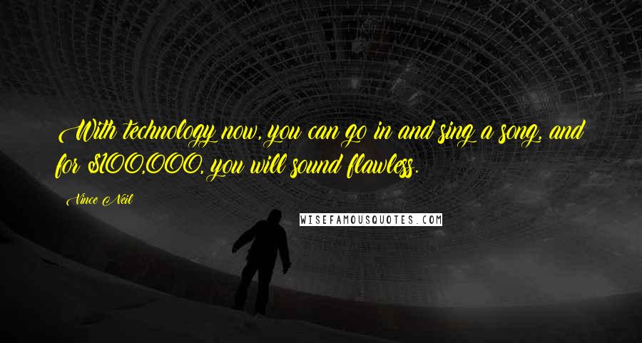 Vince Neil Quotes: With technology now, you can go in and sing a song, and for $100,000, you will sound flawless.