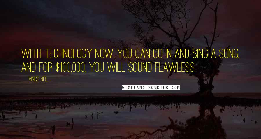 Vince Neil Quotes: With technology now, you can go in and sing a song, and for $100,000, you will sound flawless.