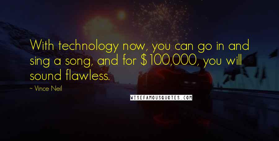 Vince Neil Quotes: With technology now, you can go in and sing a song, and for $100,000, you will sound flawless.