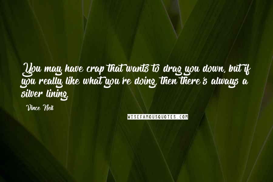 Vince Neil Quotes: You may have crap that wants to drag you down, but if you really like what you're doing, then there's always a silver lining.