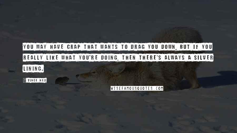 Vince Neil Quotes: You may have crap that wants to drag you down, but if you really like what you're doing, then there's always a silver lining.