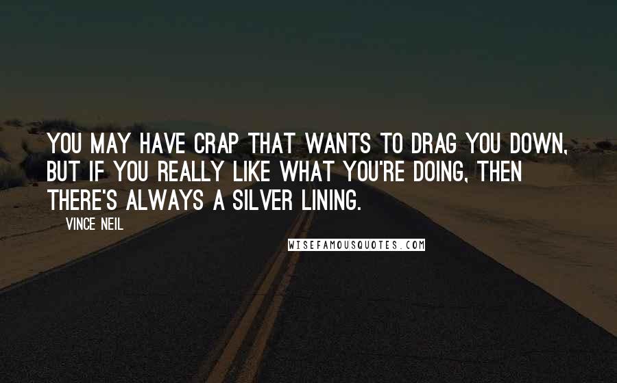 Vince Neil Quotes: You may have crap that wants to drag you down, but if you really like what you're doing, then there's always a silver lining.