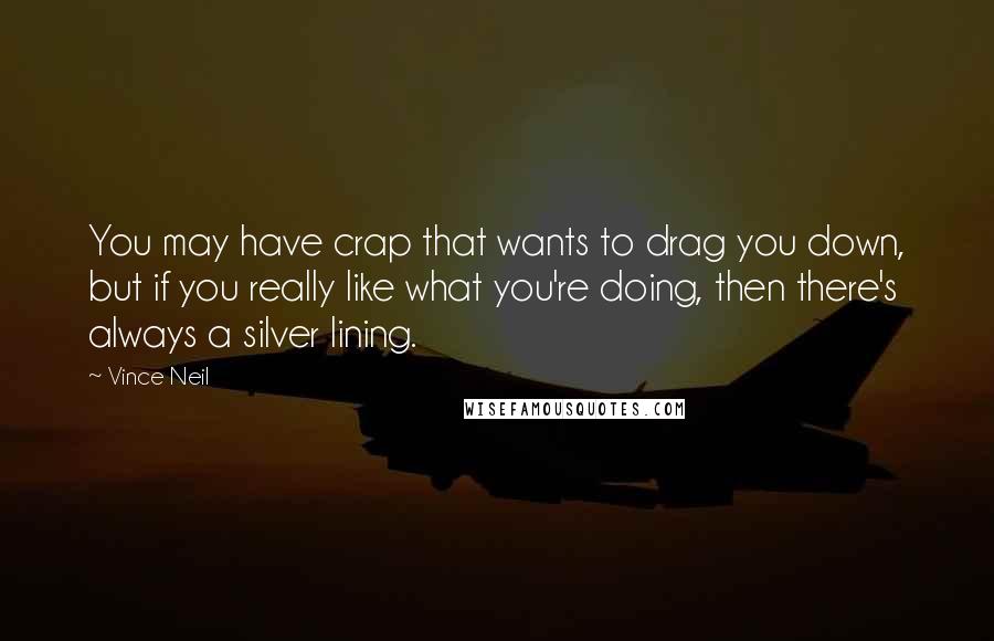 Vince Neil Quotes: You may have crap that wants to drag you down, but if you really like what you're doing, then there's always a silver lining.