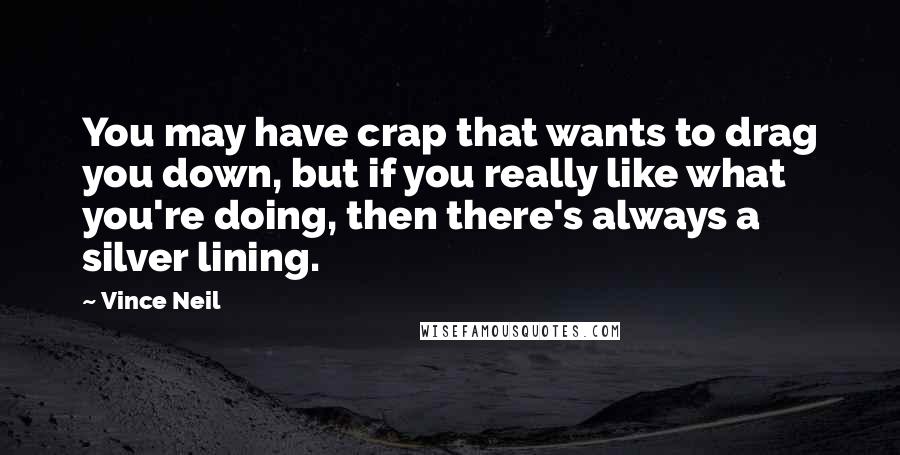 Vince Neil Quotes: You may have crap that wants to drag you down, but if you really like what you're doing, then there's always a silver lining.