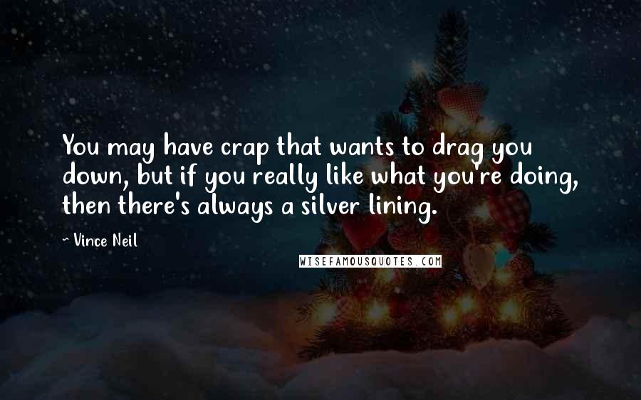 Vince Neil Quotes: You may have crap that wants to drag you down, but if you really like what you're doing, then there's always a silver lining.