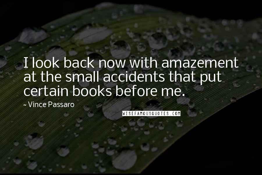 Vince Passaro Quotes: I look back now with amazement at the small accidents that put certain books before me.