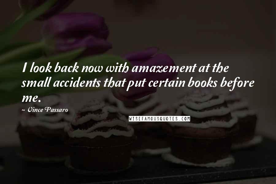 Vince Passaro Quotes: I look back now with amazement at the small accidents that put certain books before me.