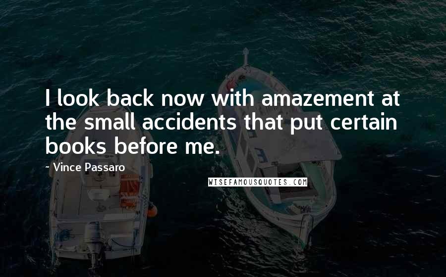 Vince Passaro Quotes: I look back now with amazement at the small accidents that put certain books before me.