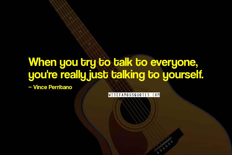 Vince Perritano Quotes: When you try to talk to everyone, you're really just talking to yourself.