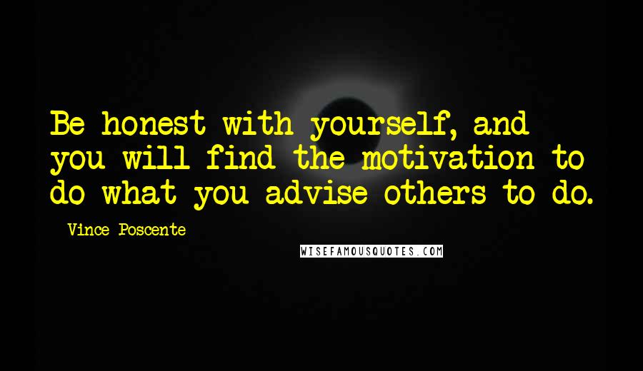 Vince Poscente Quotes: Be honest with yourself, and you will find the motivation to do what you advise others to do.