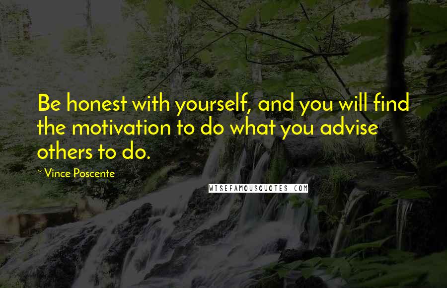 Vince Poscente Quotes: Be honest with yourself, and you will find the motivation to do what you advise others to do.