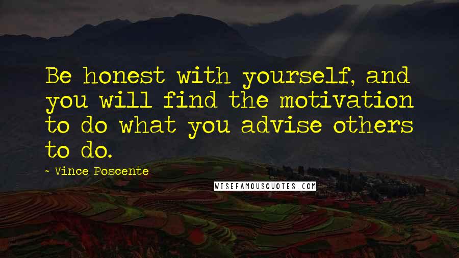 Vince Poscente Quotes: Be honest with yourself, and you will find the motivation to do what you advise others to do.