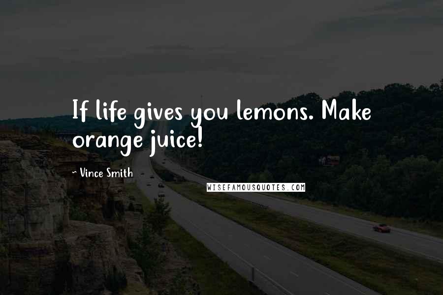 Vince Smith Quotes: If life gives you lemons. Make orange juice!