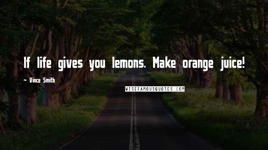 Vince Smith Quotes: If life gives you lemons. Make orange juice!