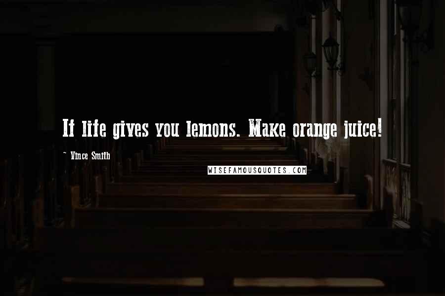 Vince Smith Quotes: If life gives you lemons. Make orange juice!