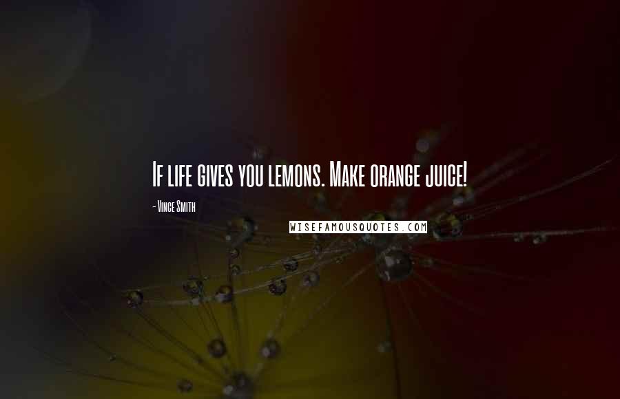 Vince Smith Quotes: If life gives you lemons. Make orange juice!