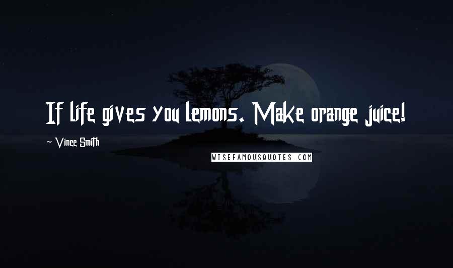 Vince Smith Quotes: If life gives you lemons. Make orange juice!