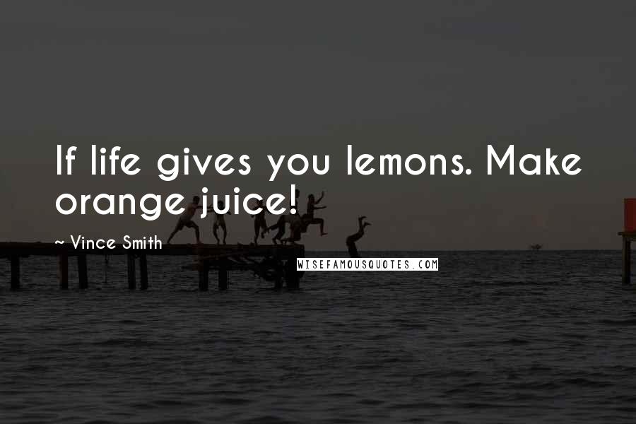 Vince Smith Quotes: If life gives you lemons. Make orange juice!