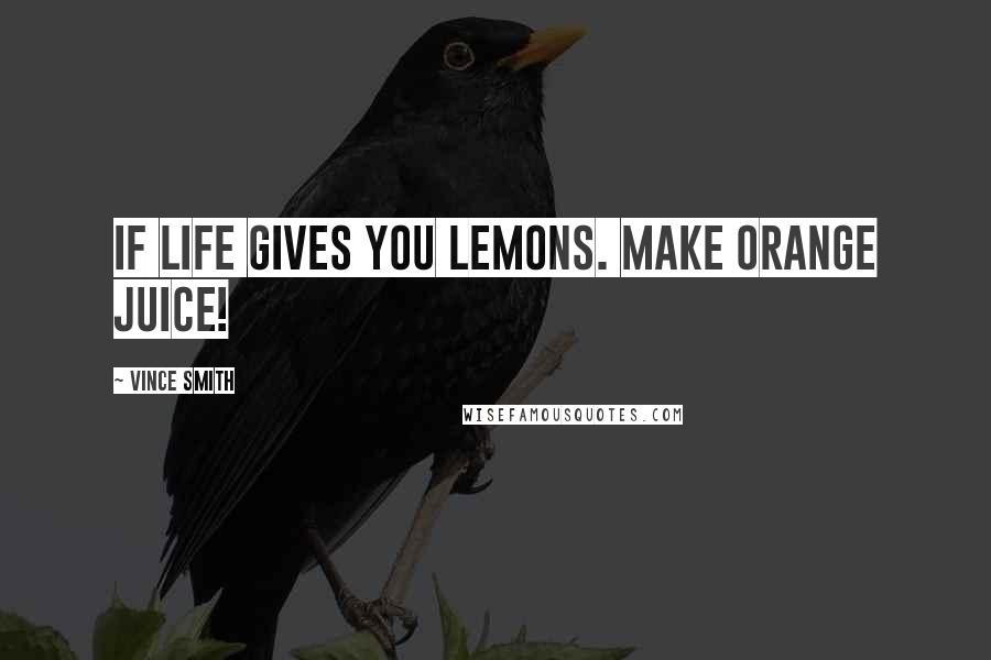 Vince Smith Quotes: If life gives you lemons. Make orange juice!