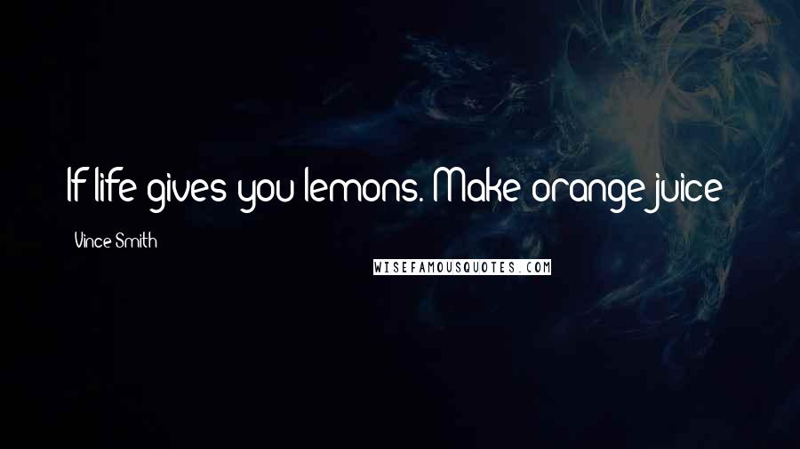 Vince Smith Quotes: If life gives you lemons. Make orange juice!