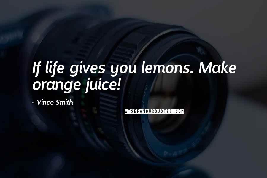 Vince Smith Quotes: If life gives you lemons. Make orange juice!