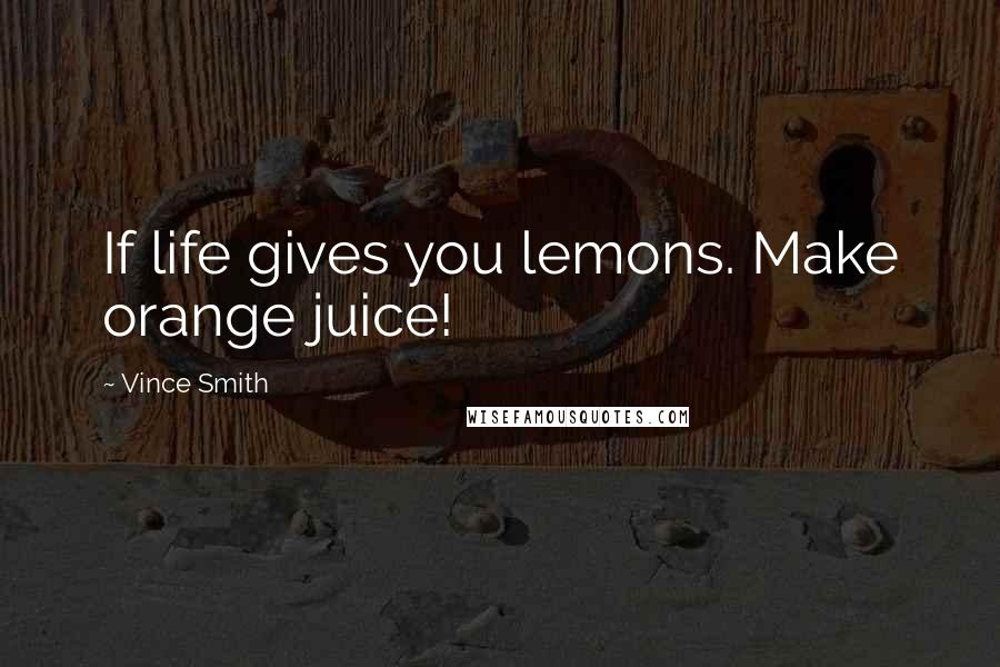 Vince Smith Quotes: If life gives you lemons. Make orange juice!