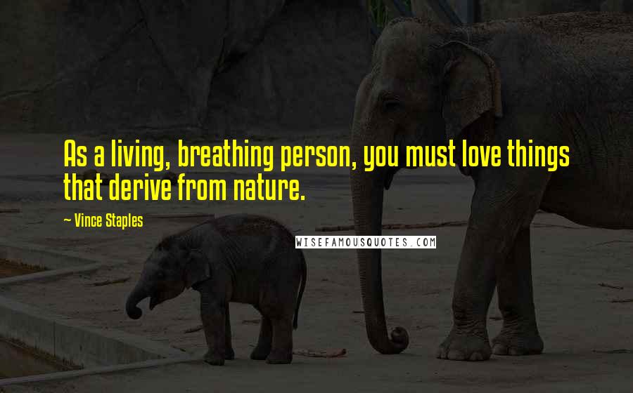 Vince Staples Quotes: As a living, breathing person, you must love things that derive from nature.