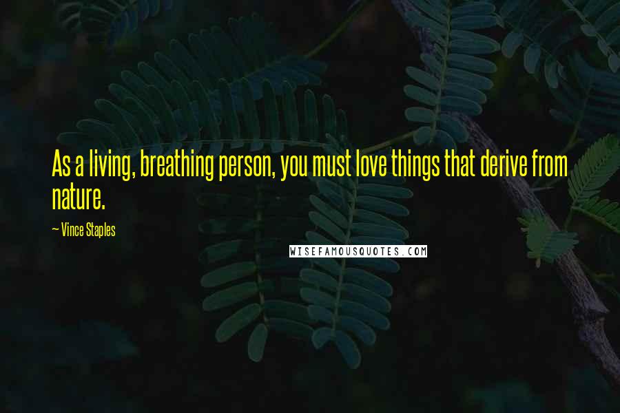 Vince Staples Quotes: As a living, breathing person, you must love things that derive from nature.
