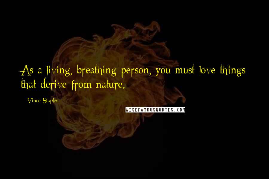 Vince Staples Quotes: As a living, breathing person, you must love things that derive from nature.