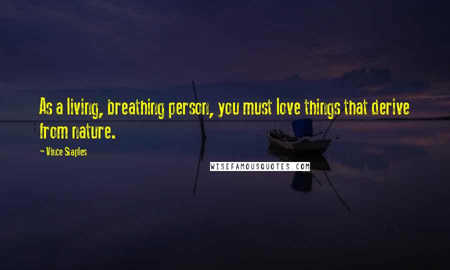 Vince Staples Quotes: As a living, breathing person, you must love things that derive from nature.