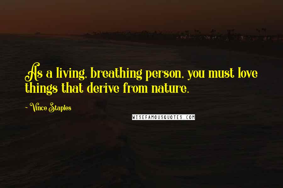 Vince Staples Quotes: As a living, breathing person, you must love things that derive from nature.