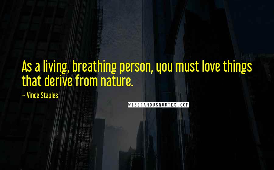 Vince Staples Quotes: As a living, breathing person, you must love things that derive from nature.