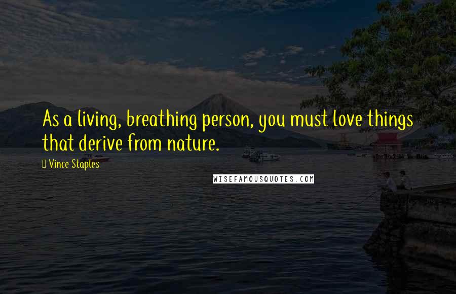 Vince Staples Quotes: As a living, breathing person, you must love things that derive from nature.