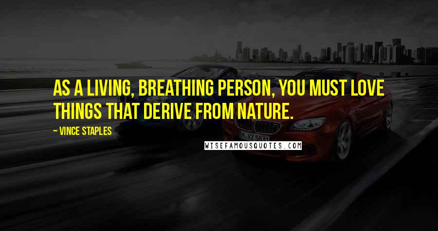 Vince Staples Quotes: As a living, breathing person, you must love things that derive from nature.