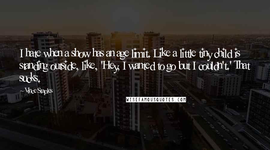 Vince Staples Quotes: I hate when a show has an age limit. Like a little tiny child is standing outside, like, 'Hey, I wanted to go but I couldn't.' That sucks.