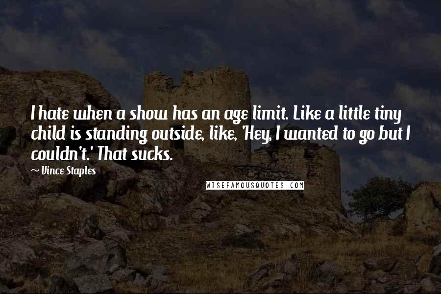 Vince Staples Quotes: I hate when a show has an age limit. Like a little tiny child is standing outside, like, 'Hey, I wanted to go but I couldn't.' That sucks.
