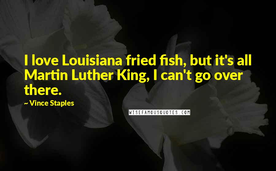 Vince Staples Quotes: I love Louisiana fried fish, but it's all Martin Luther King, I can't go over there.