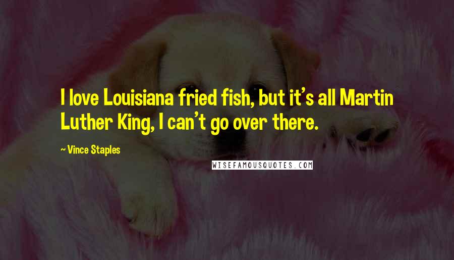 Vince Staples Quotes: I love Louisiana fried fish, but it's all Martin Luther King, I can't go over there.