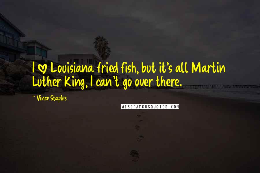 Vince Staples Quotes: I love Louisiana fried fish, but it's all Martin Luther King, I can't go over there.