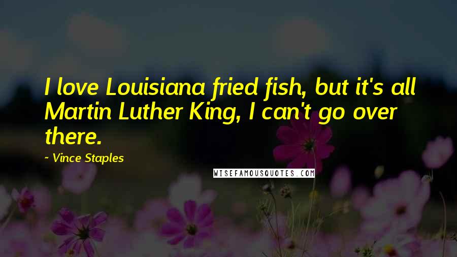 Vince Staples Quotes: I love Louisiana fried fish, but it's all Martin Luther King, I can't go over there.