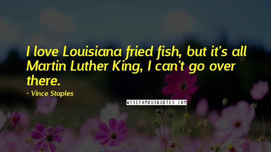Vince Staples Quotes: I love Louisiana fried fish, but it's all Martin Luther King, I can't go over there.