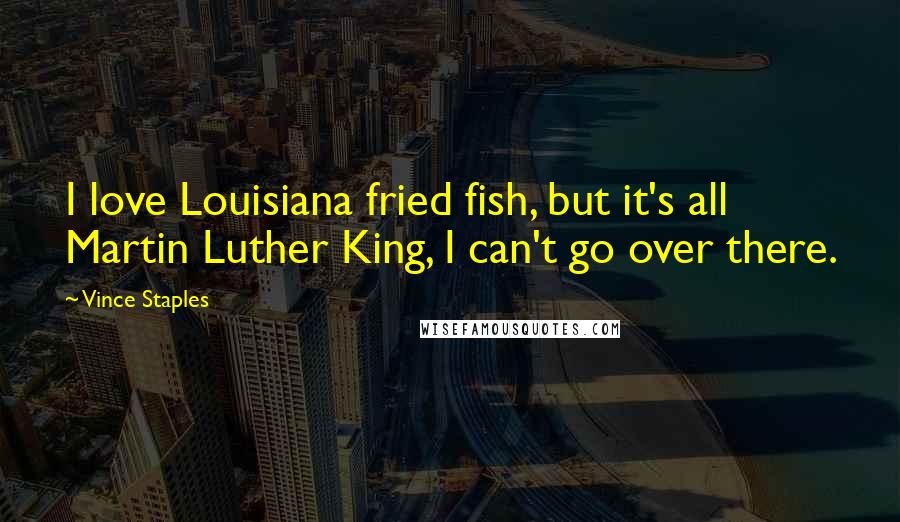 Vince Staples Quotes: I love Louisiana fried fish, but it's all Martin Luther King, I can't go over there.