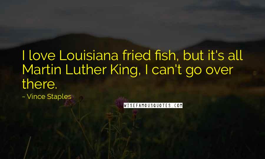 Vince Staples Quotes: I love Louisiana fried fish, but it's all Martin Luther King, I can't go over there.