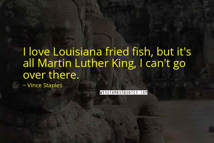 Vince Staples Quotes: I love Louisiana fried fish, but it's all Martin Luther King, I can't go over there.