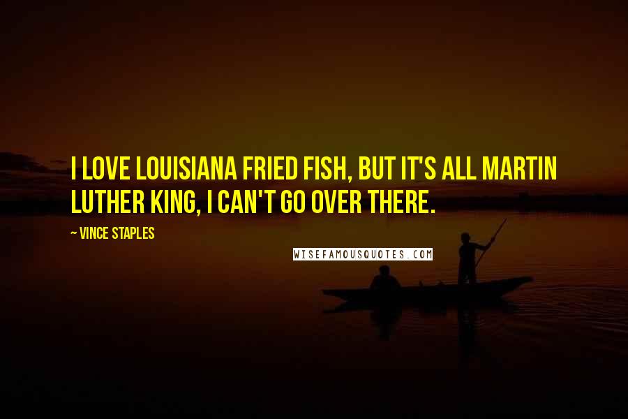 Vince Staples Quotes: I love Louisiana fried fish, but it's all Martin Luther King, I can't go over there.