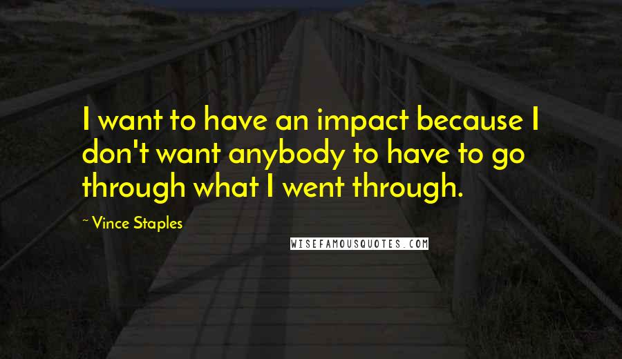 Vince Staples Quotes: I want to have an impact because I don't want anybody to have to go through what I went through.