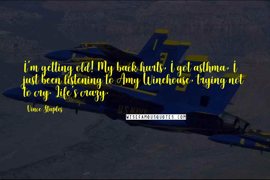 Vince Staples Quotes: I'm getting old! My back hurts, I got asthma, I just been listening to Amy Winehouse, trying not to cry. Life's crazy.